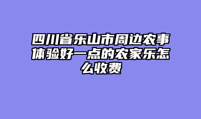四川省乐山市周边农事体验好一点的农家乐怎么收费