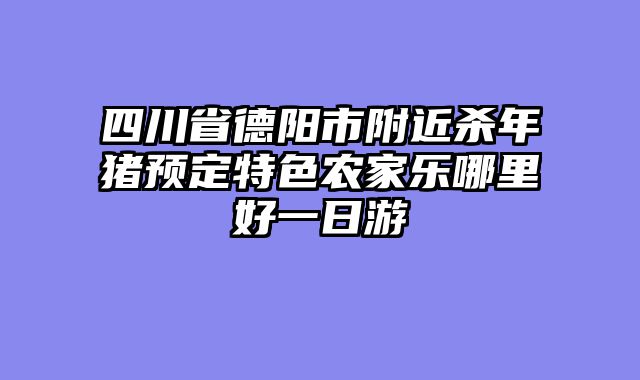 四川省德阳市附近杀年猪预定特色农家乐哪里好一日游