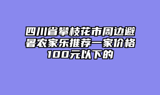 四川省攀枝花市周边避暑农家乐推荐一家价格100元以下的