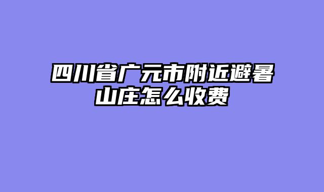 四川省广元市附近避暑山庄怎么收费