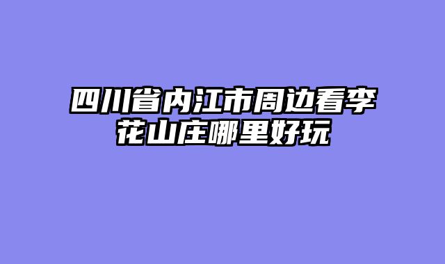 四川省内江市周边看李花山庄哪里好玩