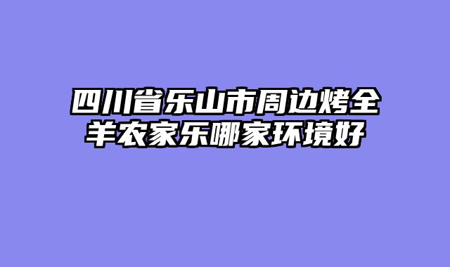 四川省乐山市周边烤全羊农家乐哪家环境好