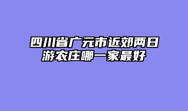 四川省广元市近郊两日游农庄哪一家最好
