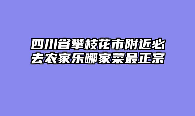 四川省攀枝花市附近必去农家乐哪家菜最正宗