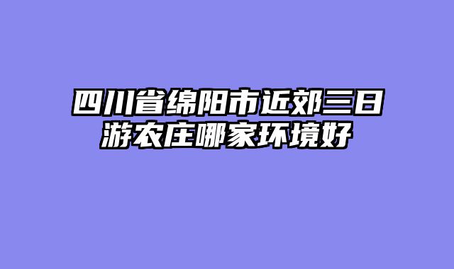 四川省绵阳市近郊三日游农庄哪家环境好