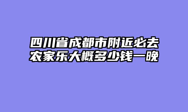 四川省成都市附近必去农家乐大概多少钱一晚