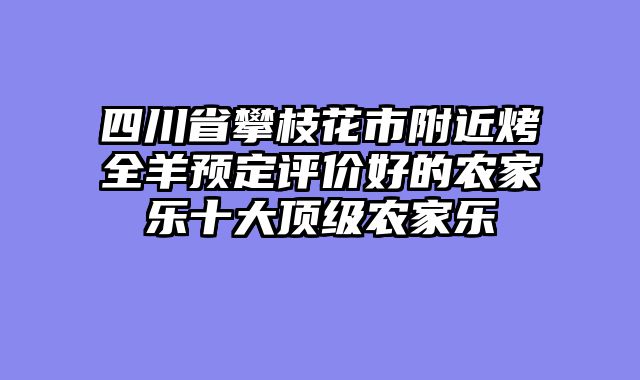 四川省攀枝花市附近烤全羊预定评价好的农家乐十大顶级农家乐