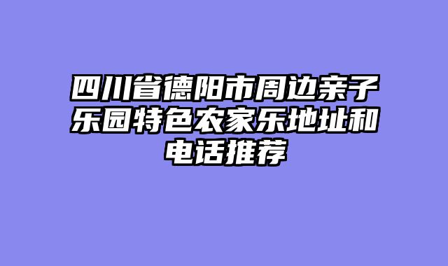 四川省德阳市周边亲子乐园特色农家乐地址和电话推荐