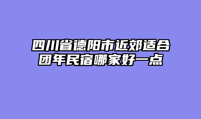 四川省德阳市近郊适合团年民宿哪家好一点