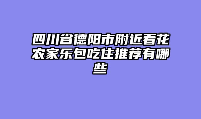 四川省德阳市附近看花农家乐包吃住推荐有哪些