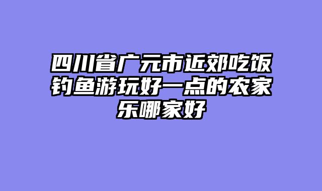 四川省广元市近郊吃饭钓鱼游玩好一点的农家乐哪家好