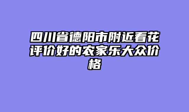 四川省德阳市附近看花评价好的农家乐大众价格