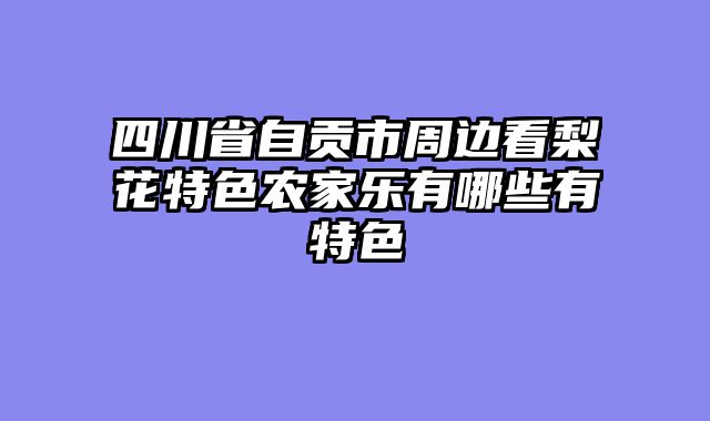 四川省自贡市周边看梨花特色农家乐有哪些有特色