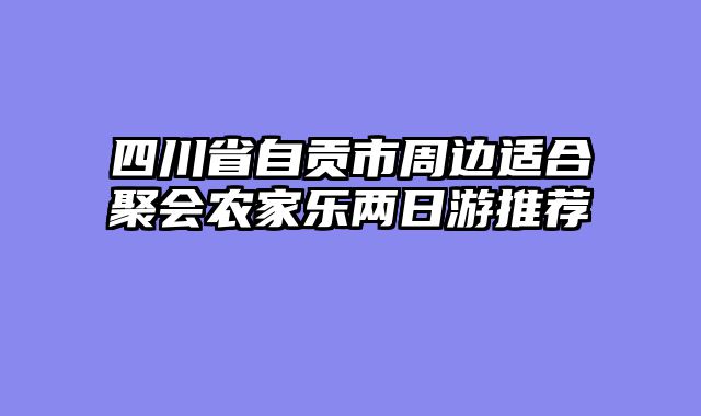 四川省自贡市周边适合聚会农家乐两日游推荐