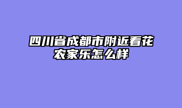 四川省成都市附近看花农家乐怎么样