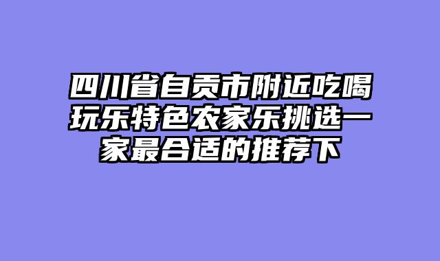 四川省自贡市附近吃喝玩乐特色农家乐挑选一家最合适的推荐下