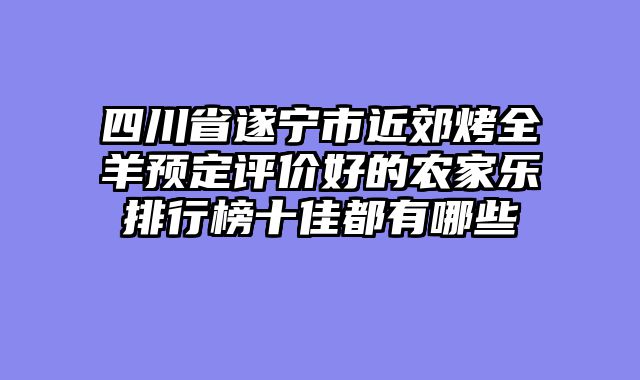 四川省遂宁市近郊烤全羊预定评价好的农家乐排行榜十佳都有哪些