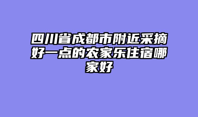 四川省成都市附近采摘好一点的农家乐住宿哪家好