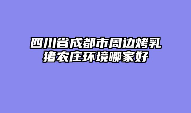 四川省成都市周边烤乳猪农庄环境哪家好