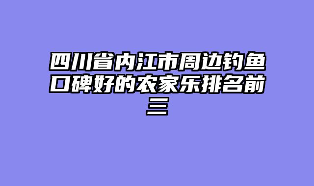 四川省内江市周边钓鱼口碑好的农家乐排名前三