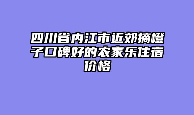 四川省内江市近郊摘橙子口碑好的农家乐住宿价格