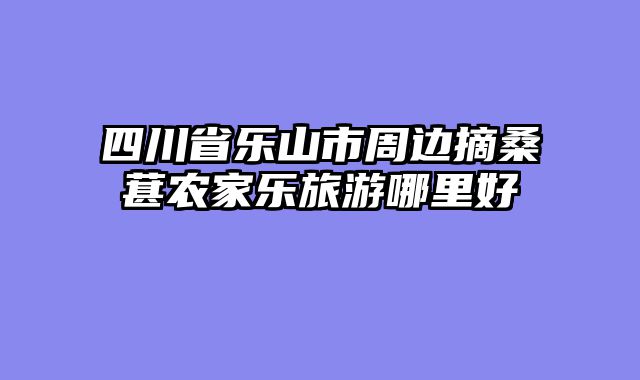 四川省乐山市周边摘桑葚农家乐旅游哪里好