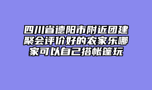四川省德阳市附近团建聚会评价好的农家乐哪家可以自己搭帐篷玩