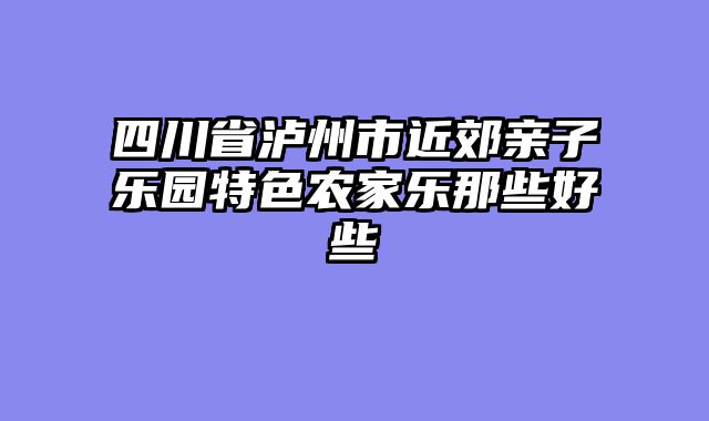 四川省泸州市近郊亲子乐园特色农家乐那些好些