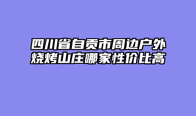 四川省自贡市周边户外烧烤山庄哪家性价比高