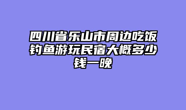 四川省乐山市周边吃饭钓鱼游玩民宿大概多少钱一晚