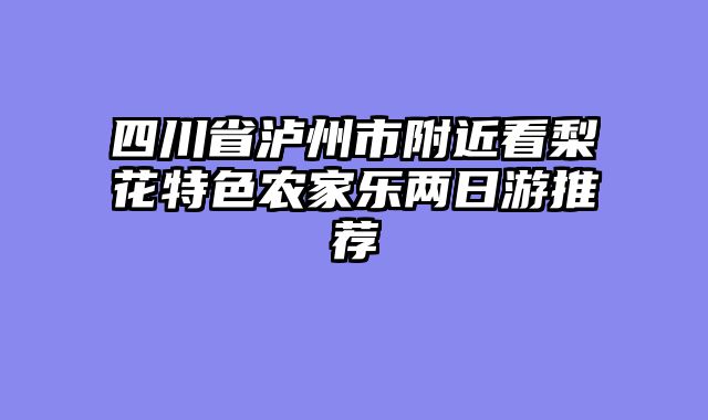 四川省泸州市附近看梨花特色农家乐两日游推荐