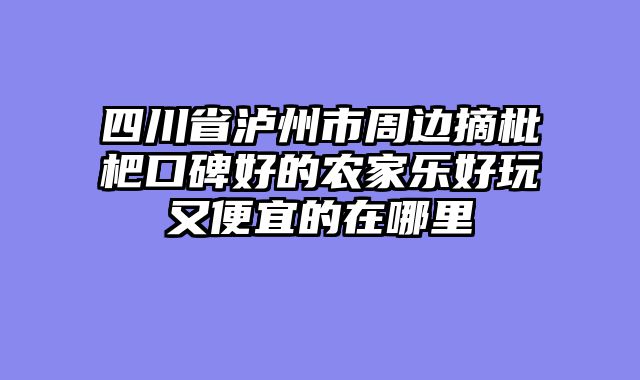 四川省泸州市周边摘枇杷口碑好的农家乐好玩又便宜的在哪里