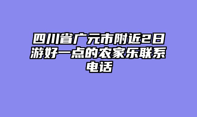 四川省广元市附近2日游好一点的农家乐联系电话