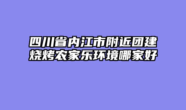 四川省内江市附近团建烧烤农家乐环境哪家好