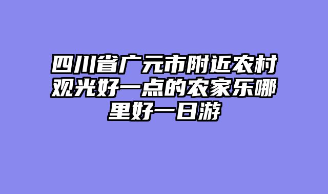 四川省广元市附近农村观光好一点的农家乐哪里好一日游