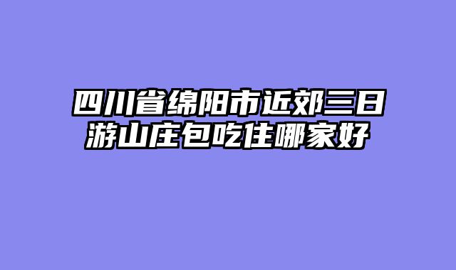 四川省绵阳市近郊三日游山庄包吃住哪家好