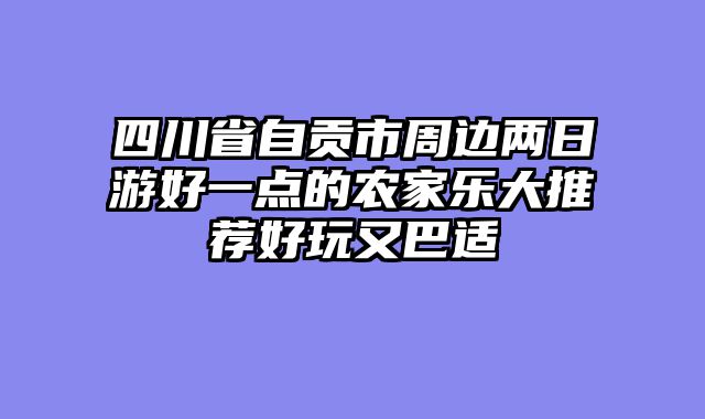 四川省自贡市周边两日游好一点的农家乐大推荐好玩又巴适