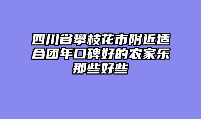 四川省攀枝花市附近适合团年口碑好的农家乐那些好些