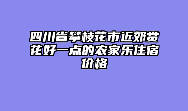 四川省攀枝花市近郊赏花好一点的农家乐住宿价格