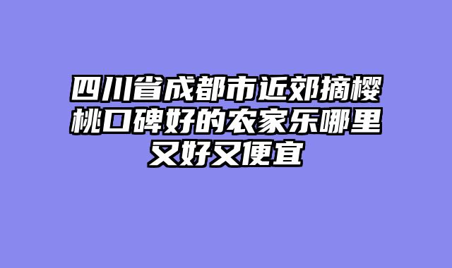 四川省成都市近郊摘樱桃口碑好的农家乐哪里又好又便宜