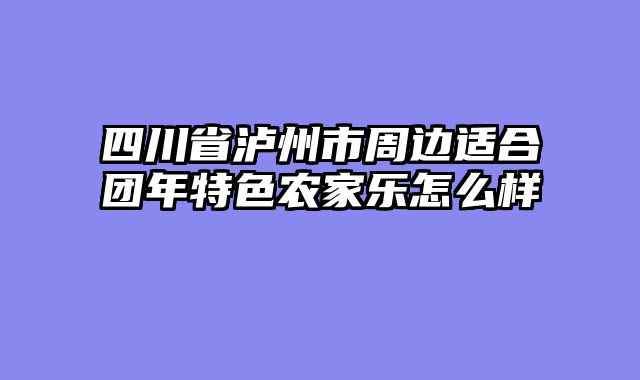 四川省泸州市周边适合团年特色农家乐怎么样