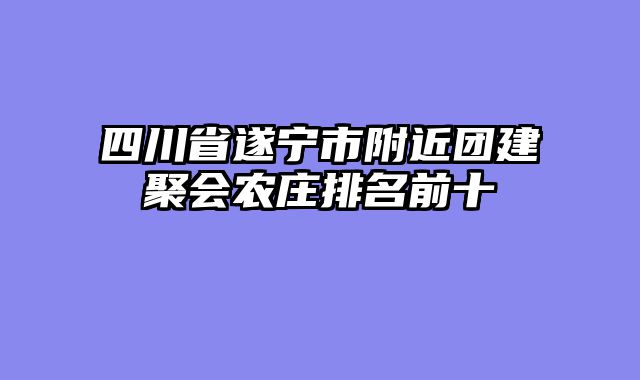 四川省遂宁市附近团建聚会农庄排名前十