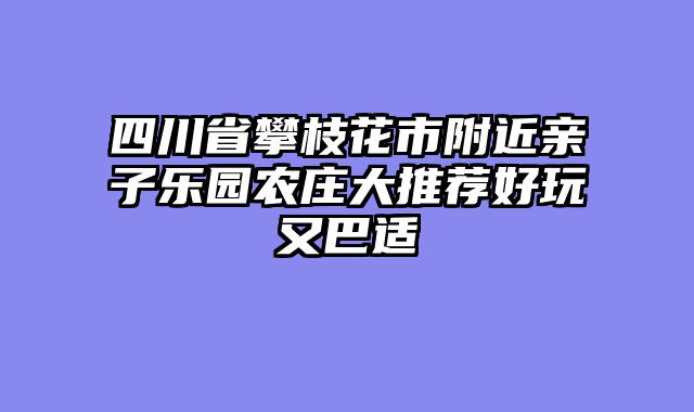 四川省攀枝花市附近亲子乐园农庄大推荐好玩又巴适