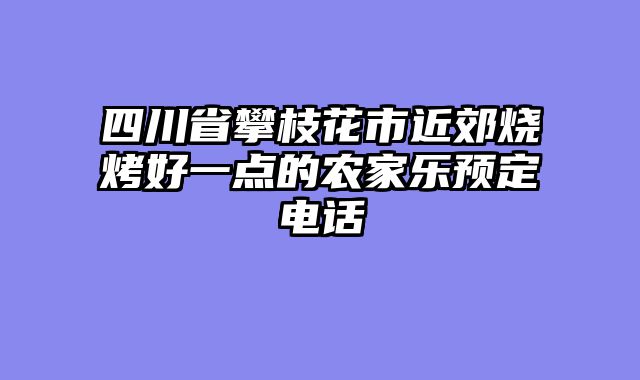 四川省攀枝花市近郊烧烤好一点的农家乐预定电话