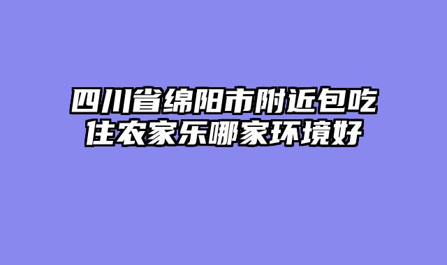 四川省绵阳市附近包吃住农家乐哪家环境好