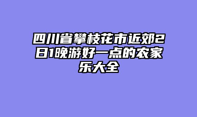 四川省攀枝花市近郊2日1晚游好一点的农家乐大全