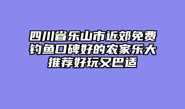 四川省乐山市近郊免费钓鱼口碑好的农家乐大推荐好玩又巴适