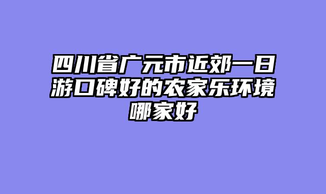 四川省广元市近郊一日游口碑好的农家乐环境哪家好