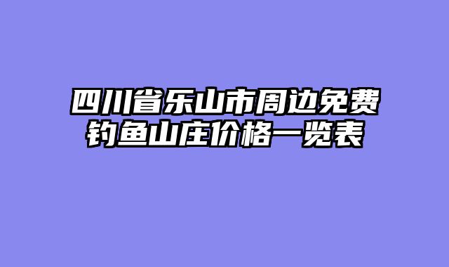 四川省乐山市周边免费钓鱼山庄价格一览表