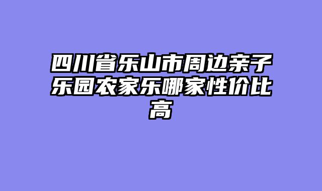 四川省乐山市周边亲子乐园农家乐哪家性价比高